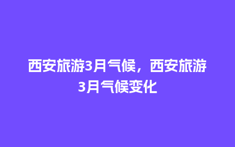 西安旅游3月气候，西安旅游3月气候变化