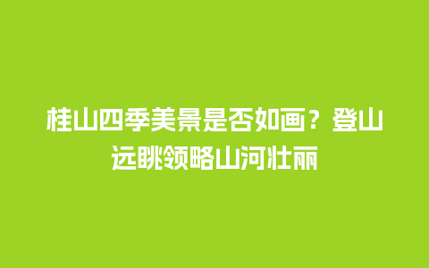 桂山四季美景是否如画？登山远眺领略山河壮丽