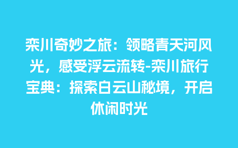 栾川奇妙之旅：领略青天河风光，感受浮云流转-栾川旅行宝典：探索白云山秘境，开启休闲时光