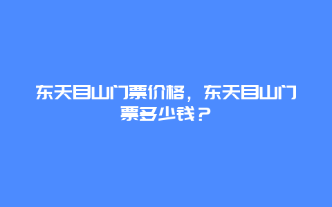 东天目山门票价格，东天目山门票多少钱？