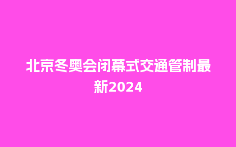 北京冬奥会闭幕式交通管制最新2024