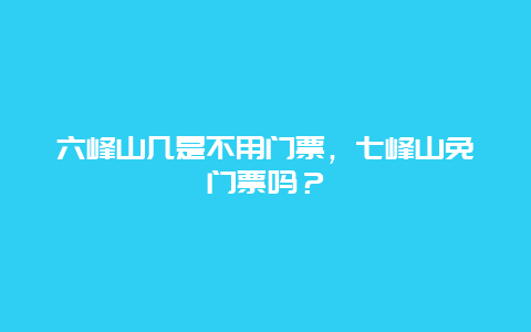 六峰山几是不用门票，七峰山免门票吗？