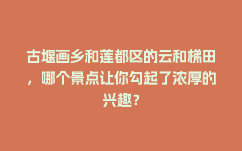 古堰画乡和莲都区的云和梯田，哪个景点让你勾起了浓厚的兴趣？