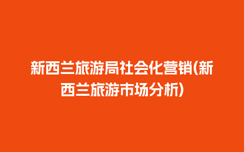 新西兰旅游局社会化营销(新西兰旅游市场分析)