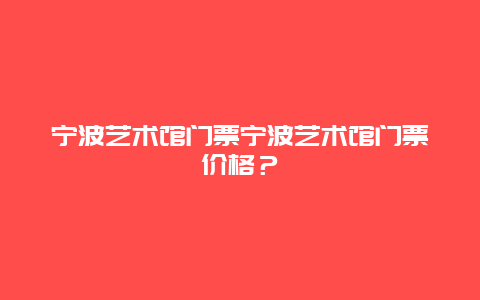 宁波艺术馆门票宁波艺术馆门票价格？