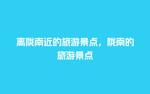 离陇南近的旅游景点，陇南的旅游景点