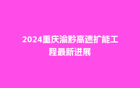 2024重庆渝黔高速扩能工程最新进展