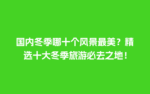 国内冬季哪十个风景最美？精选十大冬季旅游必去之地！