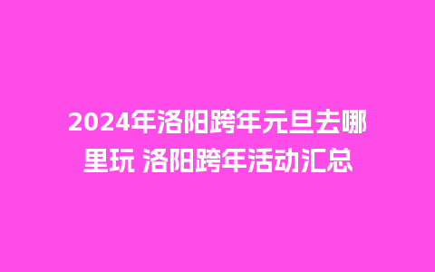 2024年洛阳跨年元旦去哪里玩 洛阳跨年活动汇总