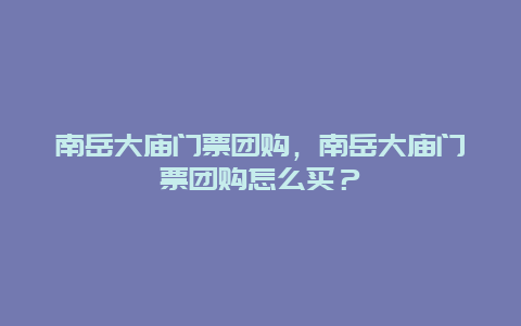 南岳大庙门票团购，南岳大庙门票团购怎么买？