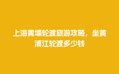 上海黄埔轮渡旅游攻略，坐黄浦江轮渡多少钱