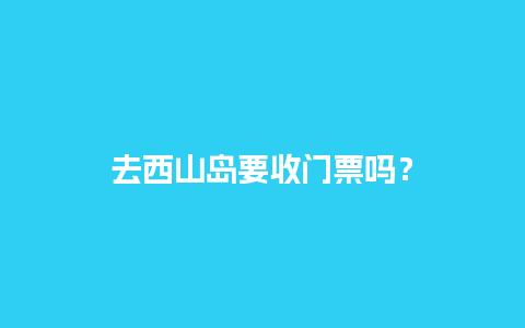 去西山岛要收门票吗？