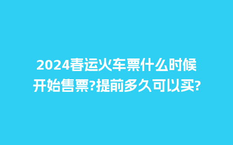 2024春运火车票什么时候开始售票?提前多久可以买?