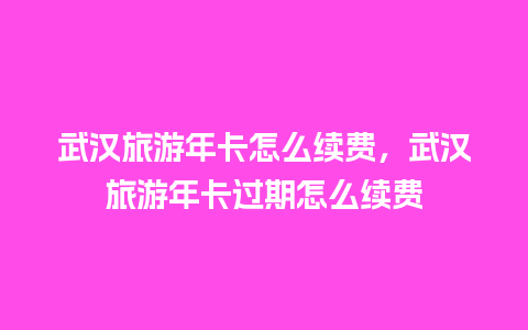 武汉旅游年卡怎么续费，武汉旅游年卡过期怎么续费