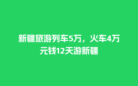 新疆旅游列车5万，火车4万元钱12天游新疆