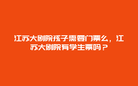 江苏大剧院孩子需要门票么，江苏大剧院有学生票吗？