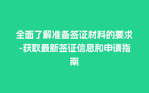 全面了解准备签证材料的要求-获取最新签证信息和申请指南