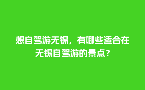 想自驾游无锡，有哪些适合在无锡自驾游的景点？