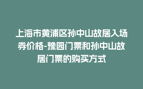 上海市黄浦区孙中山故居入场券价格-豫园门票和孙中山故居门票的购买方式