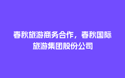 春秋旅游商务合作，春秋国际旅游集团股份公司