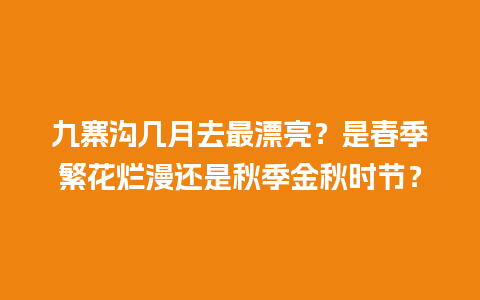 九寨沟几月去最漂亮？是春季繁花烂漫还是秋季金秋时节？