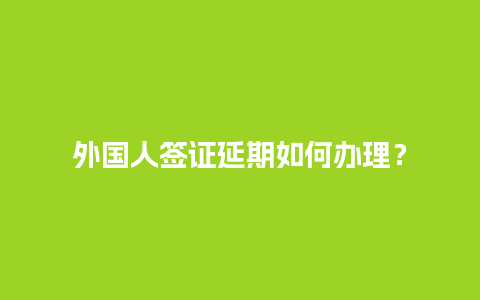 外国人签证延期如何办理？