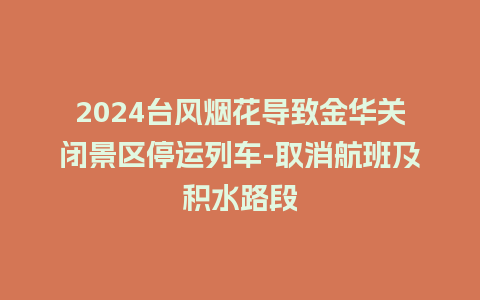 2024台风烟花导致金华关闭景区停运列车-取消航班及积水路段