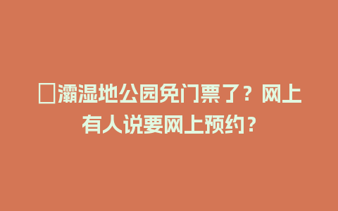 浐灞湿地公园免门票了？网上有人说要网上预约？