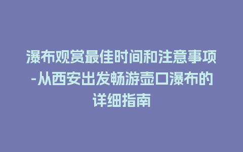 瀑布观赏最佳时间和注意事项-从西安出发畅游壶口瀑布的详细指南