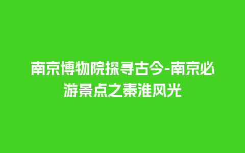 南京博物院探寻古今-南京必游景点之秦淮风光