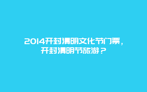 2024开封清明文化节门票，开封清明节旅游？