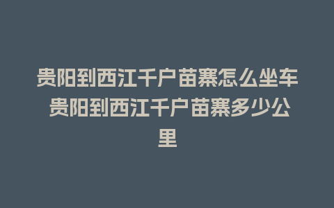 贵阳到西江千户苗寨怎么坐车 贵阳到西江千户苗寨多少公里