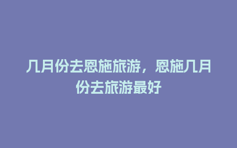 几月份去恩施旅游，恩施几月份去旅游最好