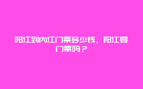 阳江到内江门票多少钱，阳江要门票吗？