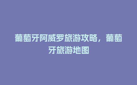 葡萄牙阿威罗旅游攻略，葡萄牙旅游地图