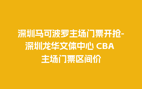 深圳马可波罗主场门票开抢-深圳龙华文体中心 CBA 主场门票区间价