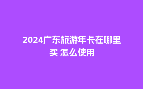 2024广东旅游年卡在哪里买 怎么使用