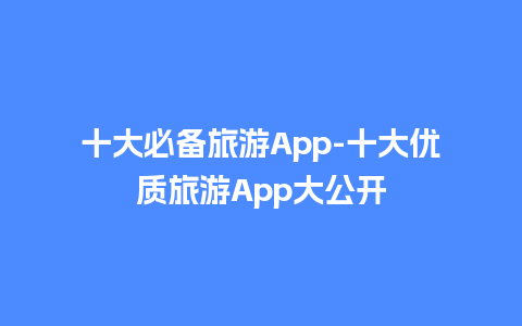 十大必备旅游App-十大优质旅游App大公开