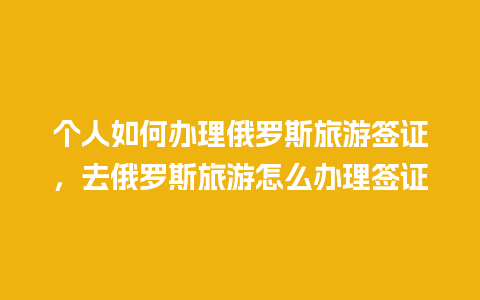 个人如何办理俄罗斯旅游签证，去俄罗斯旅游怎么办理签证