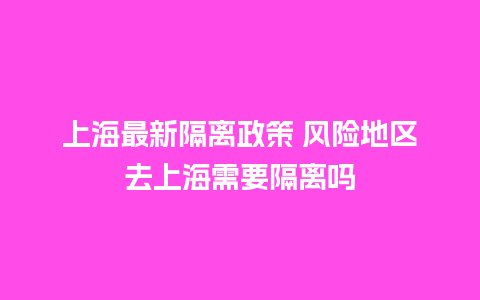 上海最新隔离政策 风险地区去上海需要隔离吗