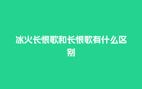 冰火长恨歌和长恨歌有什么区别