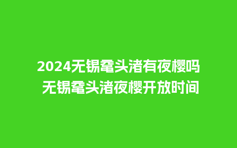 2024无锡鼋头渚有夜樱吗 无锡鼋头渚夜樱开放时间