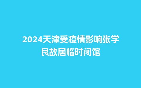 2024天津受疫情影响张学良故居临时闭馆