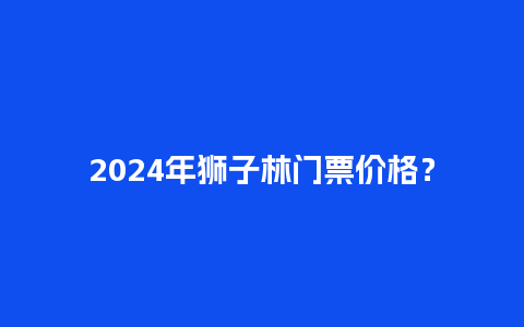 2024年狮子林门票价格？