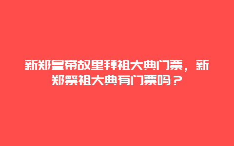 新郑皇帝故里拜祖大典门票，新郑祭祖大典有门票吗？