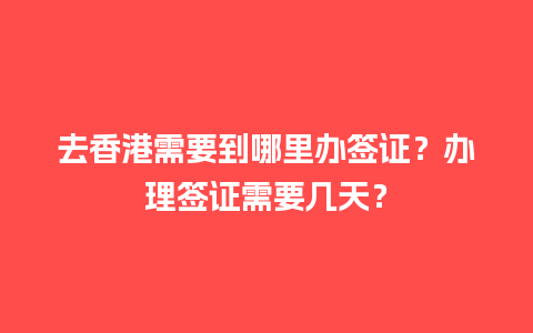 去香港需要到哪里办签证？办理签证需要几天？