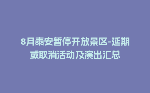 8月泰安暂停开放景区-延期或取消活动及演出汇总