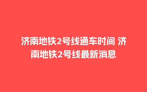 济南地铁2号线通车时间 济南地铁2号线最新消息