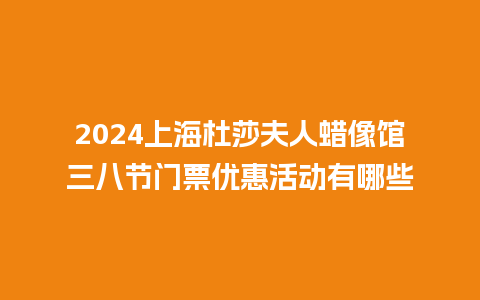 2024上海杜莎夫人蜡像馆三八节门票优惠活动有哪些