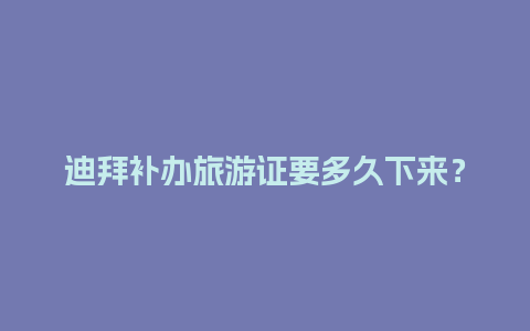 迪拜补办旅游证要多久下来？